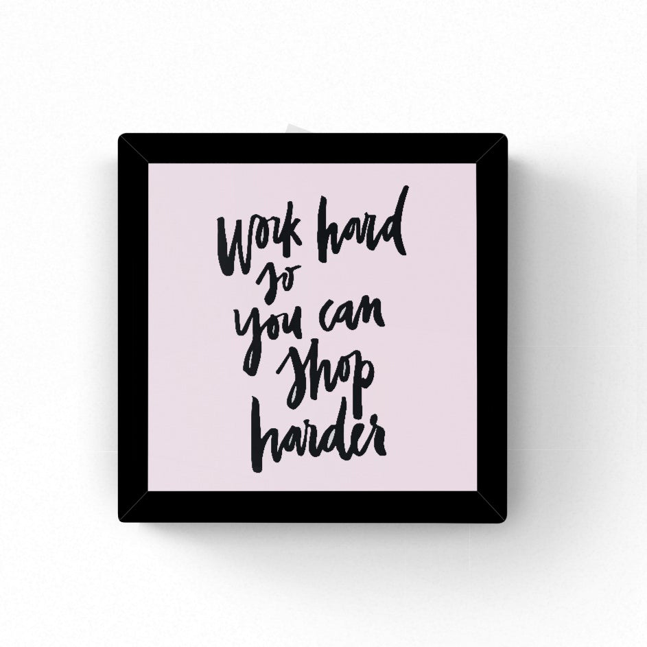 Work Hard so you can Shop Harder